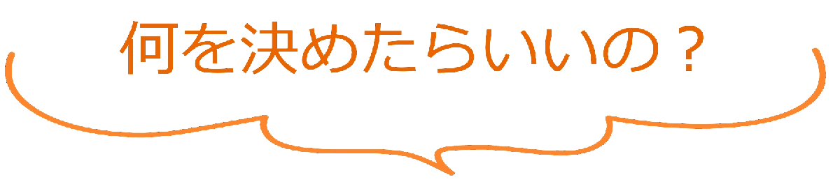 何を決めたらいいの？